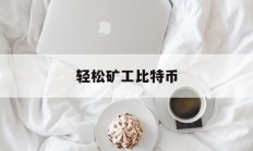 轻松矿工比特币(轻松矿工挖矿无算力)