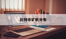 比特币矿机分布(比特币矿机市场行情)