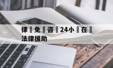 关于律師免費咨詢24小時在線法律援助的信息