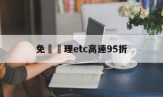 免費辦理etc高速95折(免费申请etc高速过路费打折吗)