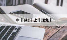 申請etc網上辦理免費(现在银行办etc还免费吗)